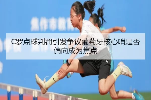 C罗点球判罚引发争议葡萄牙核心哨是否偏向成为焦点
