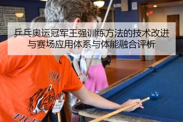 乒乓奥运冠军王强训练方法的技术改进与赛场应用体系与体能融合评析