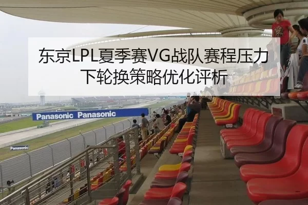 东京LPL夏季赛VG战队赛程压力下轮换策略优化评析