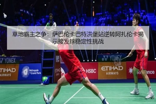 草地霸主之争：萨巴伦卡巴特洪堡站逆转阿扎伦卡揭示接发球稳定性挑战