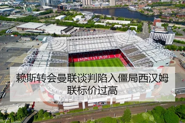 赖斯转会曼联谈判陷入僵局西汉姆联标价过高