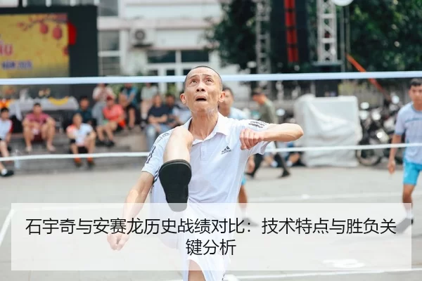 石宇奇与安赛龙历史战绩对比：技术特点与胜负关键分析